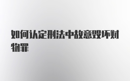 如何认定刑法中故意毁坏财物罪