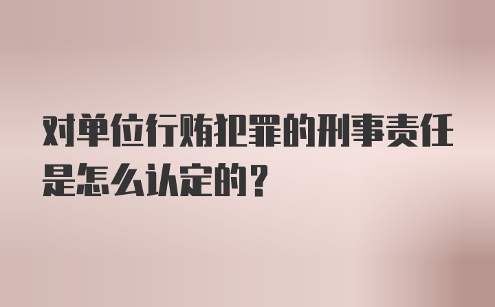 对单位行贿犯罪的刑事责任是怎么认定的？