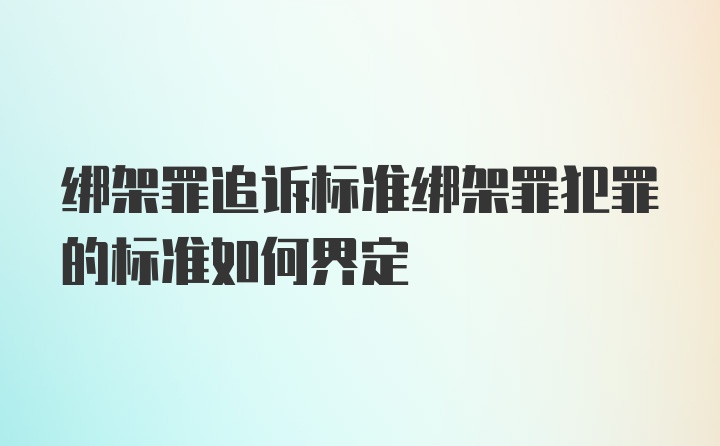 绑架罪追诉标准绑架罪犯罪的标准如何界定