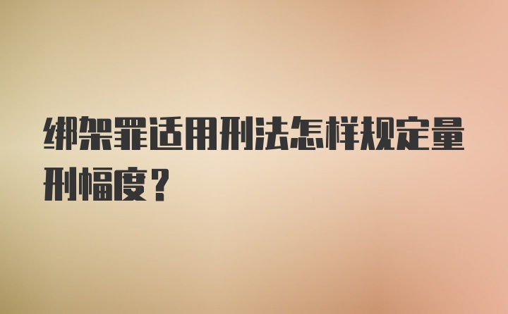 绑架罪适用刑法怎样规定量刑幅度？