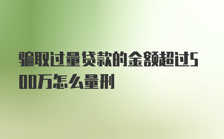 骗取过量贷款的金额超过500万怎么量刑