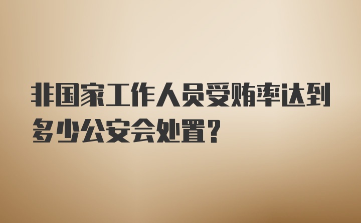 非国家工作人员受贿率达到多少公安会处置？