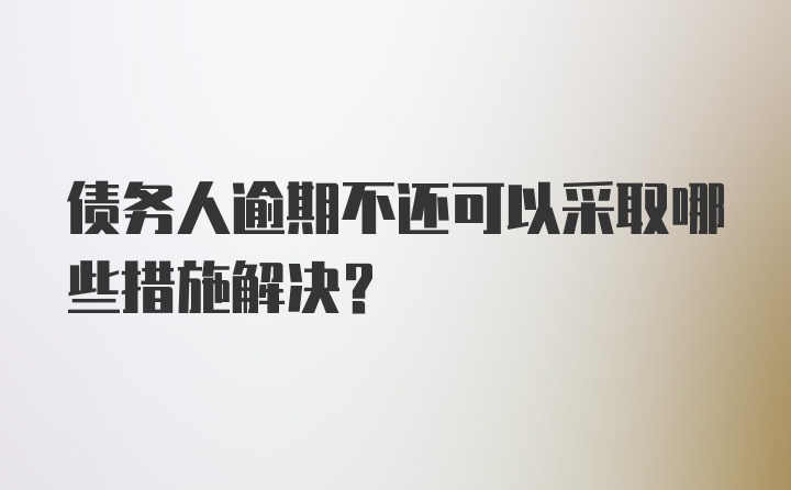 债务人逾期不还可以采取哪些措施解决？