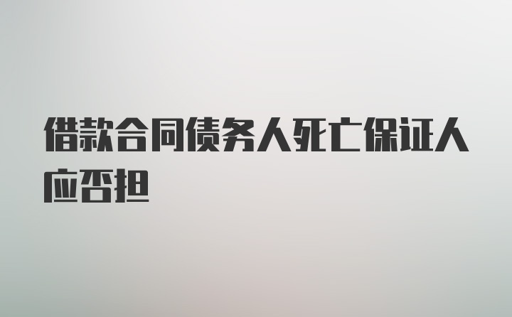 借款合同债务人死亡保证人应否担