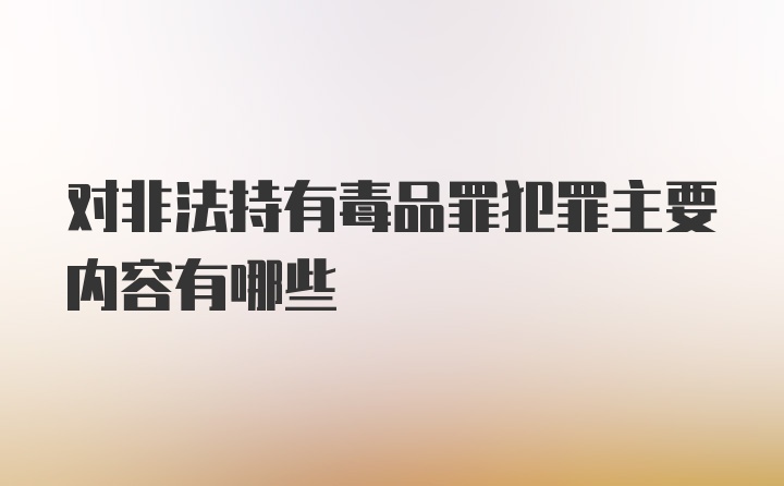 对非法持有毒品罪犯罪主要内容有哪些