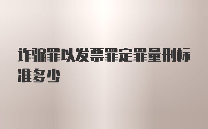 诈骗罪以发票罪定罪量刑标准多少