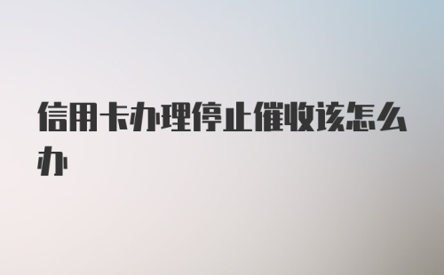 信用卡办理停止催收该怎么办