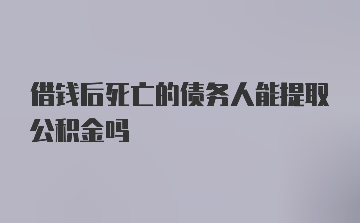 借钱后死亡的债务人能提取公积金吗