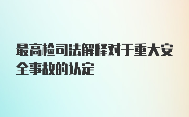 最高检司法解释对于重大安全事故的认定