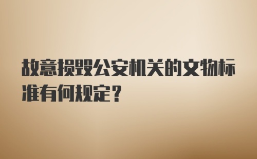 故意损毁公安机关的文物标准有何规定？