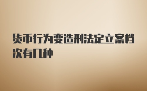 货币行为变造刑法定立案档次有几种