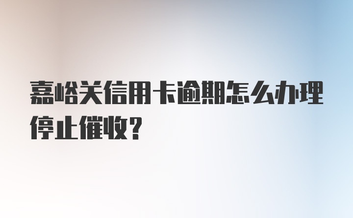 嘉峪关信用卡逾期怎么办理停止催收？