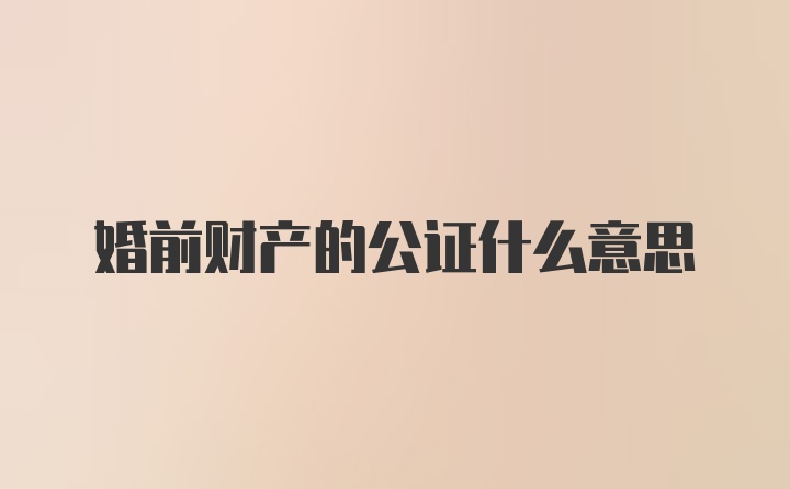 婚前财产的公证什么意思