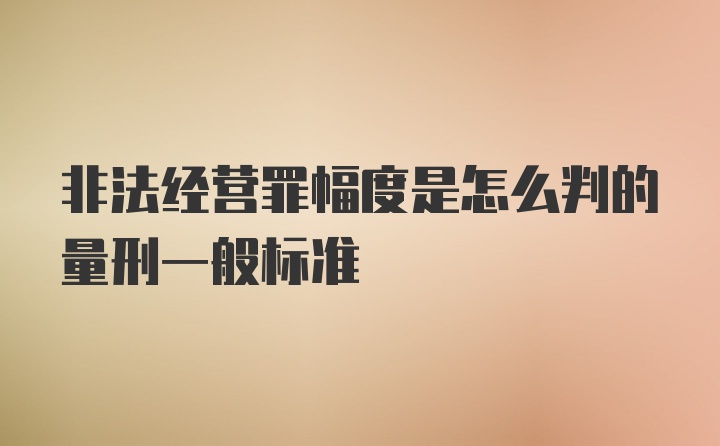 非法经营罪幅度是怎么判的量刑一般标准