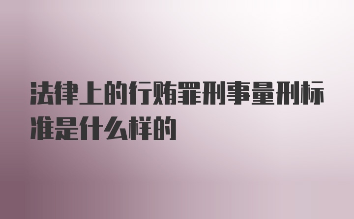 法律上的行贿罪刑事量刑标准是什么样的