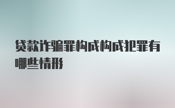 贷款诈骗罪构成构成犯罪有哪些情形