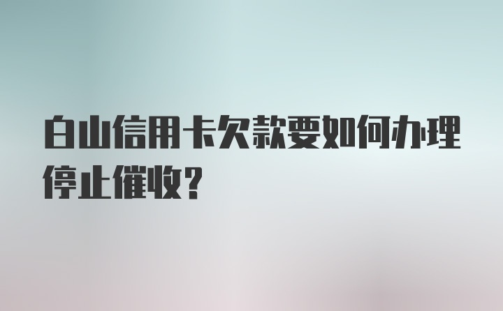 白山信用卡欠款要如何办理停止催收？