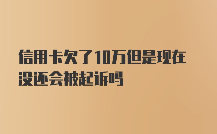 信用卡欠了10万但是现在没还会被起诉吗