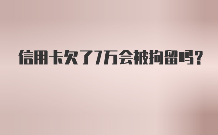 信用卡欠了7万会被拘留吗？