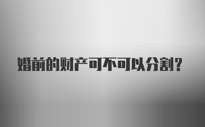 婚前的财产可不可以分割？