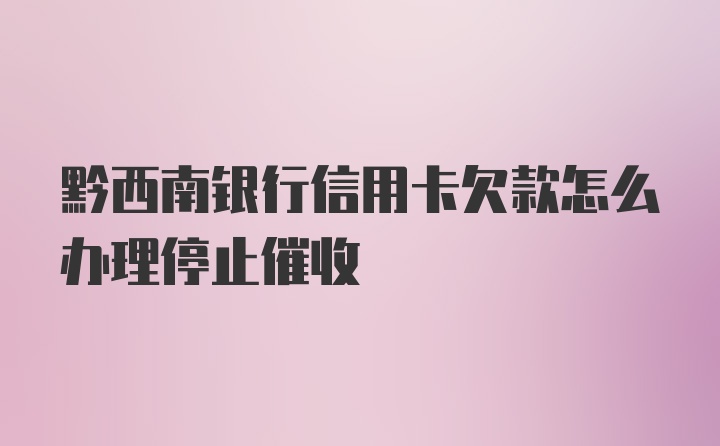 黔西南银行信用卡欠款怎么办理停止催收