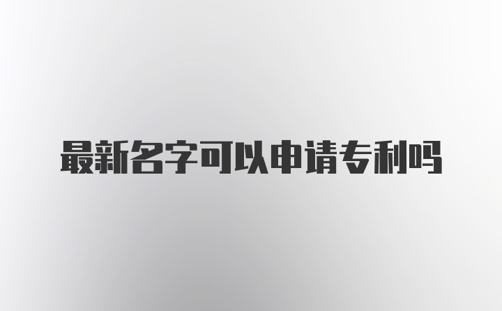 最新名字可以申请专利吗