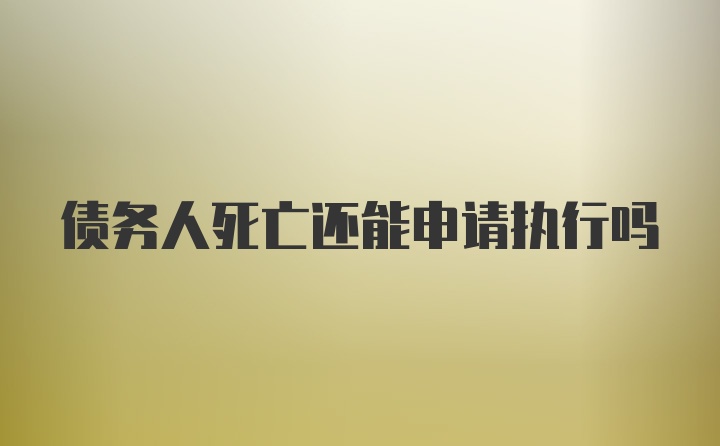 债务人死亡还能申请执行吗