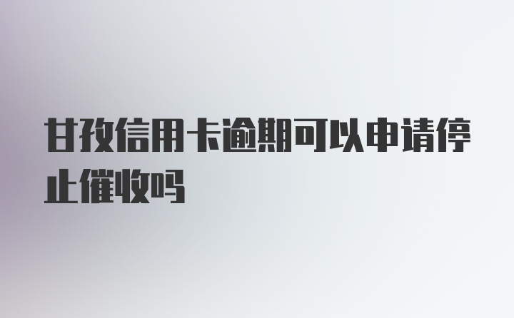 甘孜信用卡逾期可以申请停止催收吗