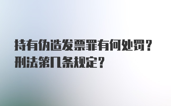 持有伪造发票罪有何处罚？刑法第几条规定？