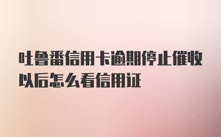 吐鲁番信用卡逾期停止催收以后怎么看信用证