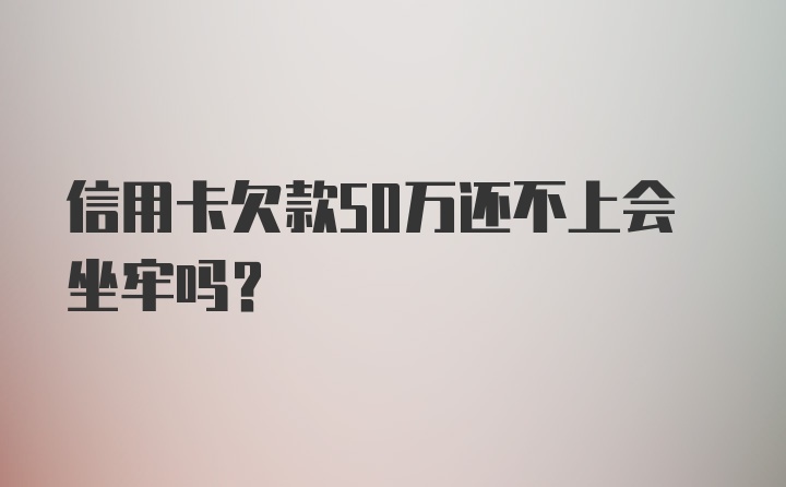 信用卡欠款50万还不上会坐牢吗?