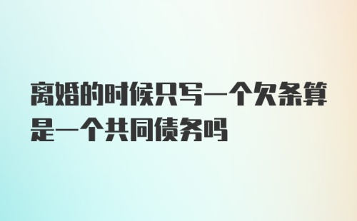 离婚的时候只写一个欠条算是一个共同债务吗