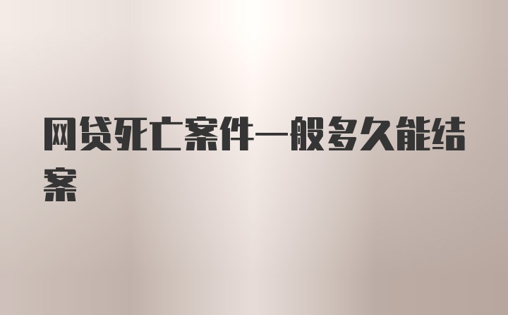 网贷死亡案件一般多久能结案