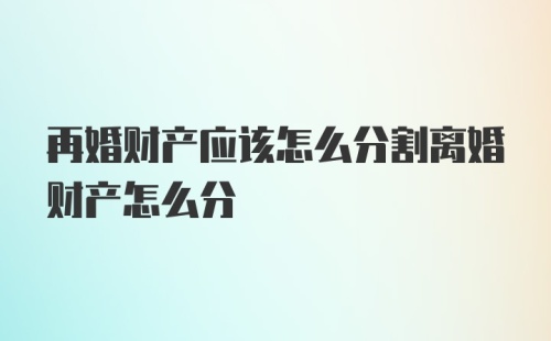 再婚财产应该怎么分割离婚财产怎么分