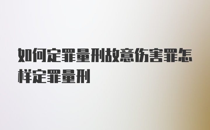 如何定罪量刑故意伤害罪怎样定罪量刑