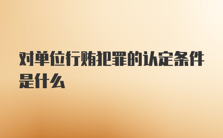 对单位行贿犯罪的认定条件是什么