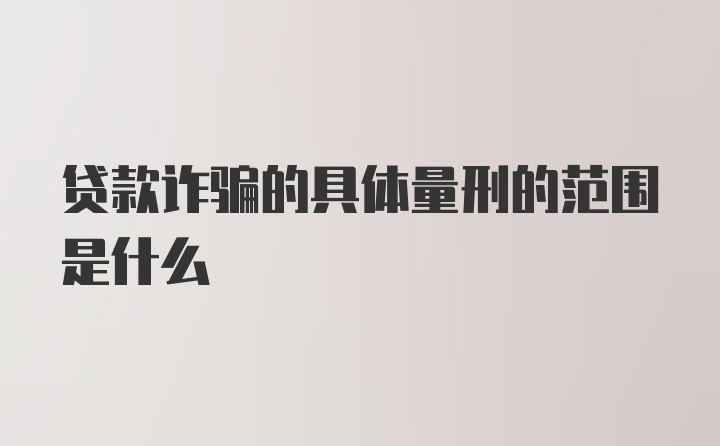 贷款诈骗的具体量刑的范围是什么