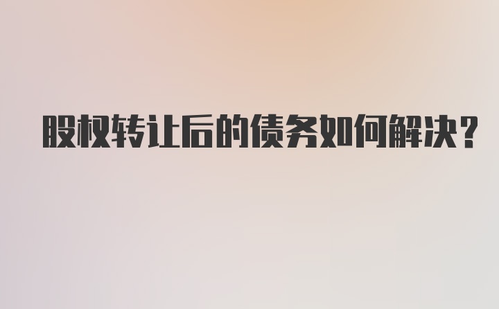 股权转让后的债务如何解决？