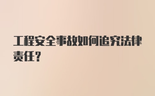 工程安全事故如何追究法律责任？