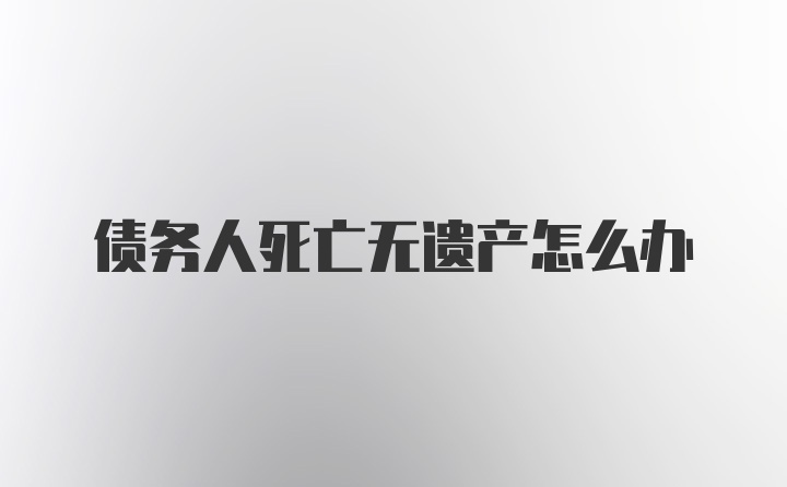 债务人死亡无遗产怎么办