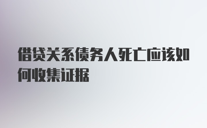 借贷关系债务人死亡应该如何收集证据