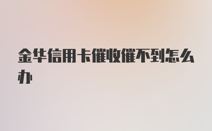 金华信用卡催收催不到怎么办