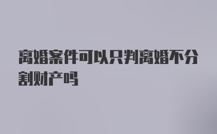 离婚案件可以只判离婚不分割财产吗