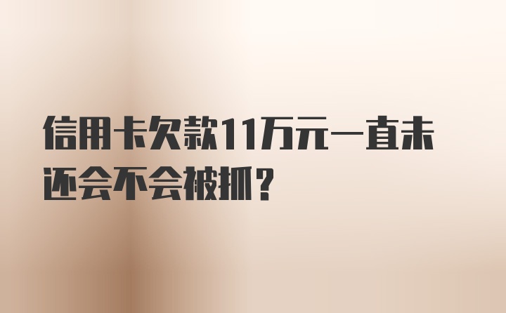 信用卡欠款11万元一直未还会不会被抓？