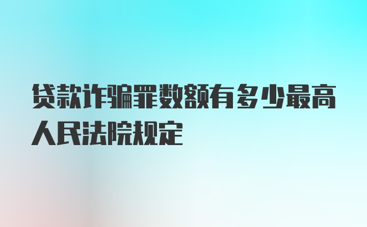 贷款诈骗罪数额有多少最高人民法院规定