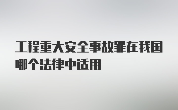 工程重大安全事故罪在我国哪个法律中适用