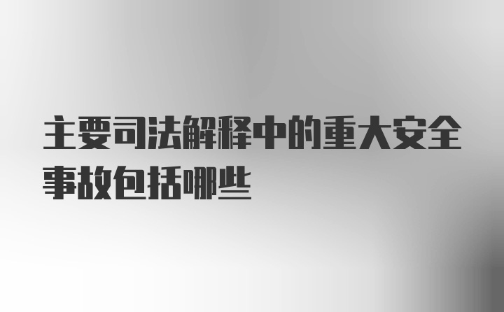 主要司法解释中的重大安全事故包括哪些