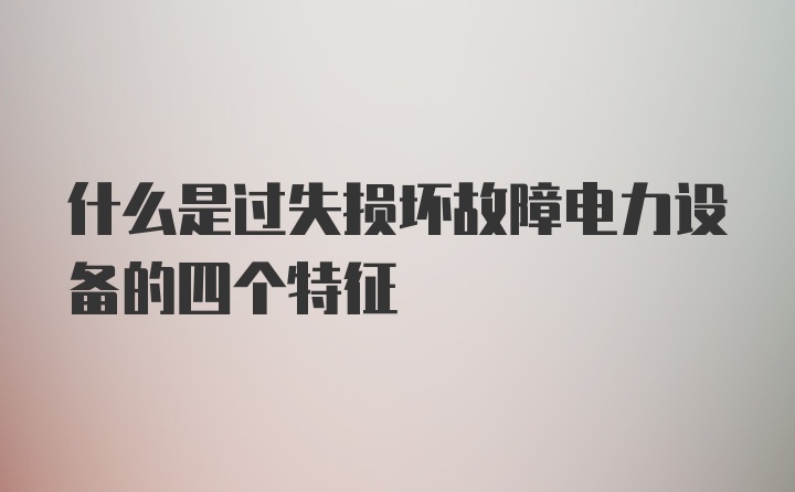 什么是过失损坏故障电力设备的四个特征