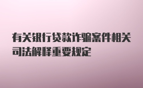 有关银行贷款诈骗案件相关司法解释重要规定