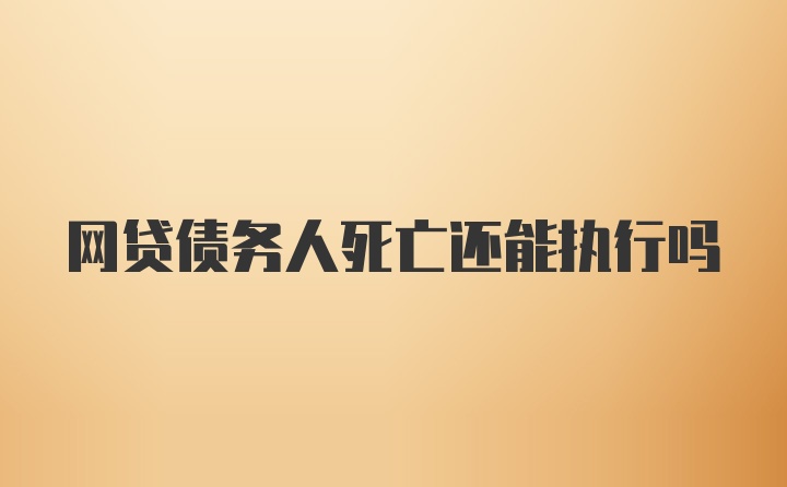 网贷债务人死亡还能执行吗